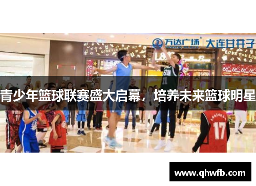 青少年篮球联赛盛大启幕，培养未来篮球明星